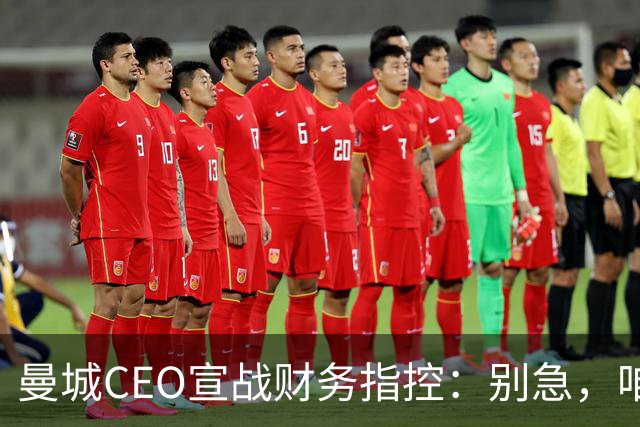 曼城CEO宣战财务指控：别急，咱们还有证据大礼包！